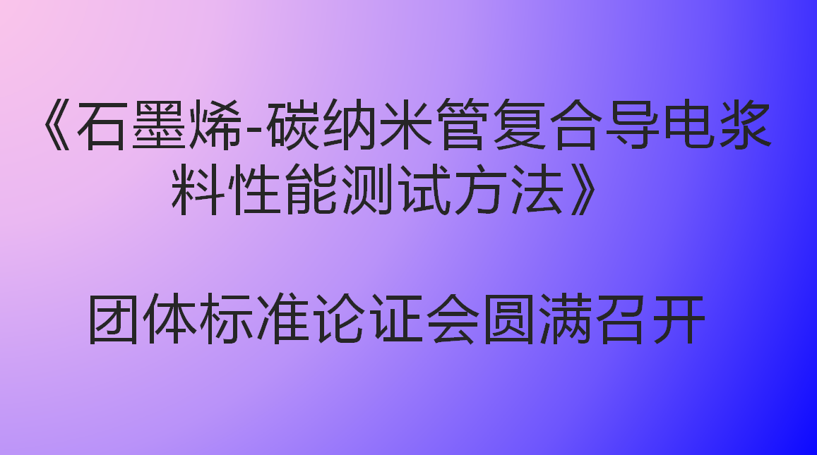 《石墨烯-碳纳米管复合导电浆料性能测试方法》团体标准 论证会圆满召开